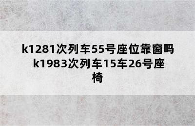 k1281次列车55号座位靠窗吗 k1983次列车15车26号座椅